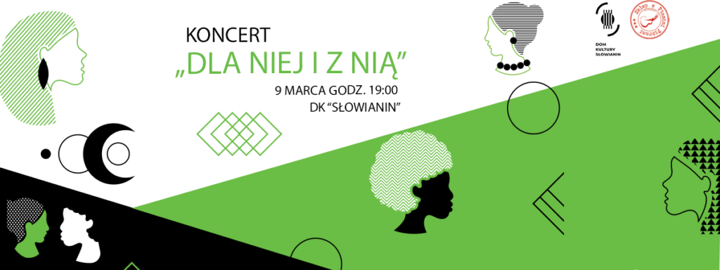 Grafika promująca koncert „Dla Niej i z Nią”, który odbędzie się 9 marca o 19:00 w Domu Kultury „Słowianin”. Obrazek ma nowoczesny styl i jest utrzymany w kolorach zielonym, czarnym i białym. Widać na nim kilka kobiecech sylwetek, narysowanych w prosty, graficzny sposób – niektóre z wzorami, inne w jednolitych kolorach. Na górze znajduje się tytuł koncertu, data i miejsce wydarzenia. W prawym górnym rogu umieszczono logo Domu Kultury Słowianin i okrągłą pieczęć z napisem „Ślad z Przeszłości – Tu Żyliśmy”. Grafika jest podzielona ukośnie, co nadaje jej ciekawy wygląd.